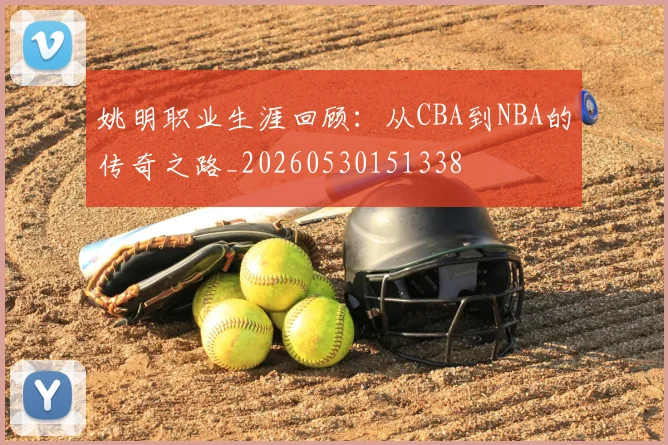 姚明职业生涯回顾:从CBA到NBA的传奇之路_20260530151338