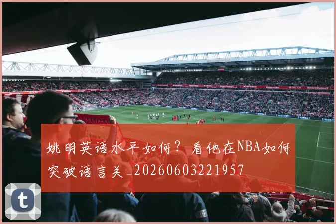 姚明英语水平如何?看他在NBA如何突破语言关_20260603221957