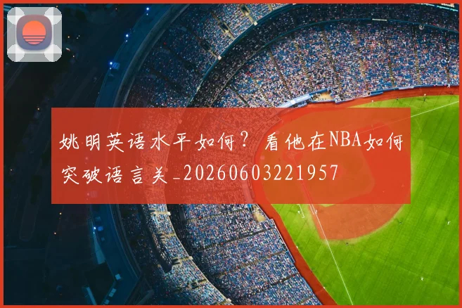 姚明英语水平如何？看他在NBA如何突破语言关_20260603221957
