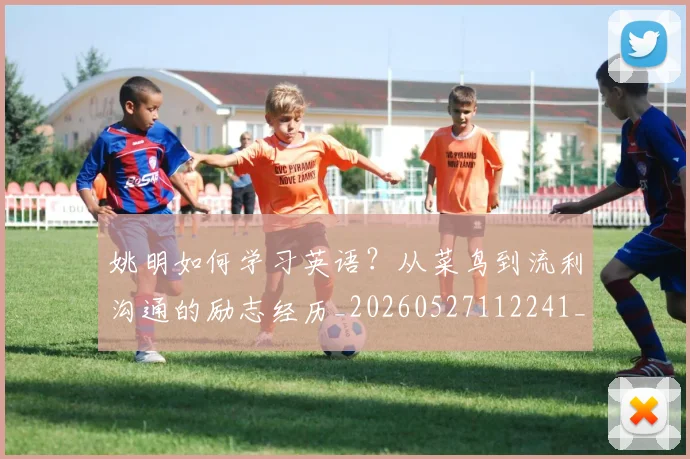 姚明如何学习英语?从菜鸟到流利沟通的励志经历_20260527112241_20260609173729