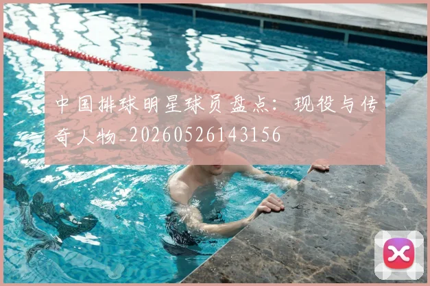 中国排球明星球员盘点：现役与传奇人物_20260526143156