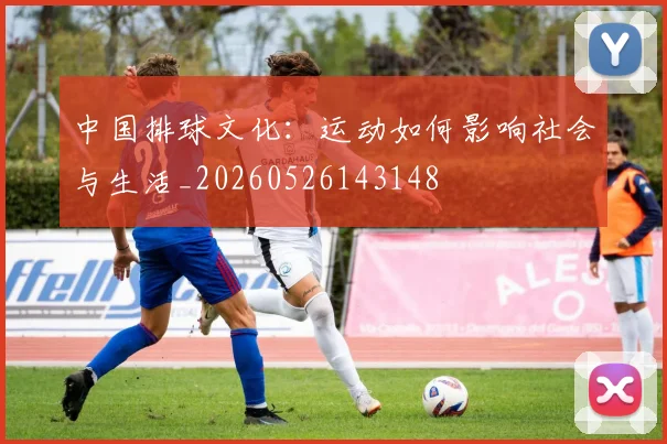 中国排球文化:运动如何影响社会与生活_20260526143148